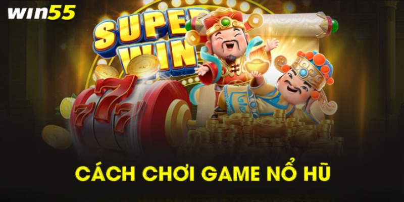 Cách chơi nổ hũ WIN55 chi tiết nhất hiện nay